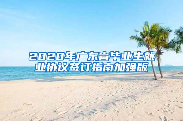 2020年广东省毕业生就业协议签订指南加强版