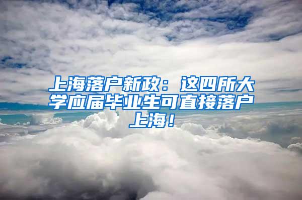 上海落户新政：这四所大学应届毕业生可直接落户上海！