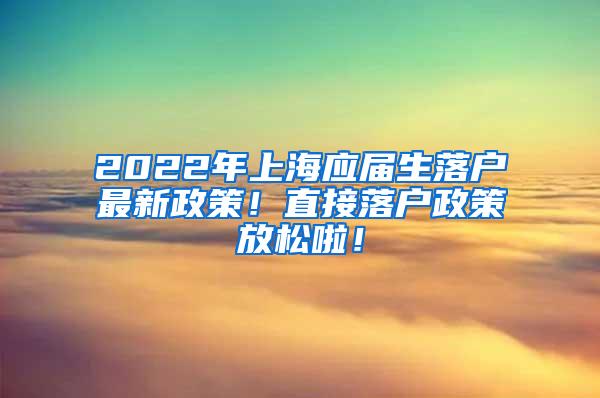 2022年上海应届生落户最新政策！直接落户政策放松啦！