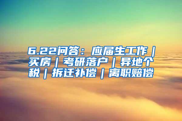 6.22问答：应届生工作｜买房｜考研落户｜异地个税｜拆迁补偿｜离职赔偿