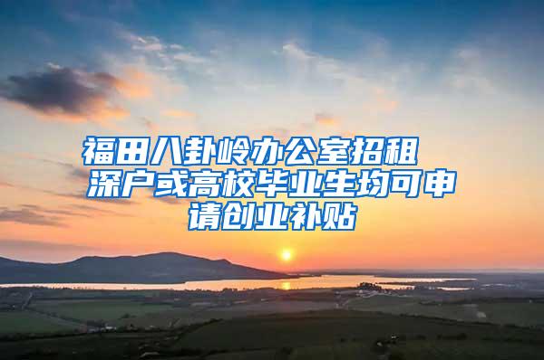 福田八卦岭办公室招租  深户或高校毕业生均可申请创业补贴