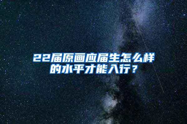 22届原画应届生怎么样的水平才能入行？