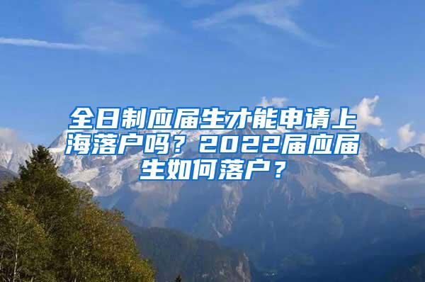 全日制应届生才能申请上海落户吗？2022届应届生如何落户？