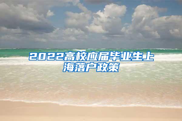 2022高校应届毕业生上海落户政策