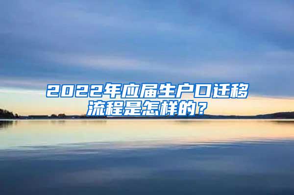 2022年应届生户口迁移流程是怎样的？