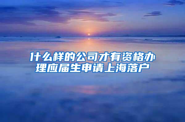 什么样的公司才有资格办理应届生申请上海落户