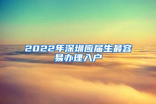 2022年深圳应届生最容易办理入户