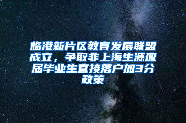 临港新片区教育发展联盟成立，争取非上海生源应届毕业生直接落户加3分政策