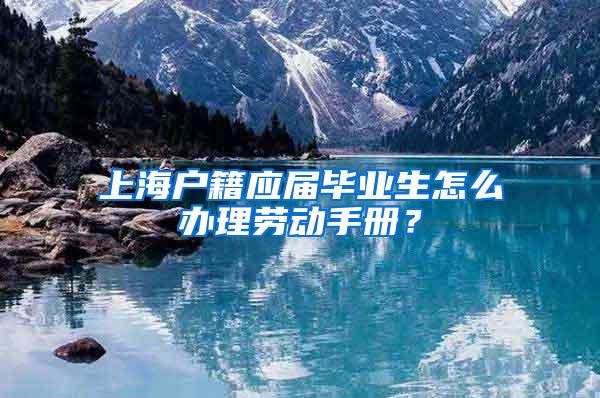 上海户籍应届毕业生怎么办理劳动手册？