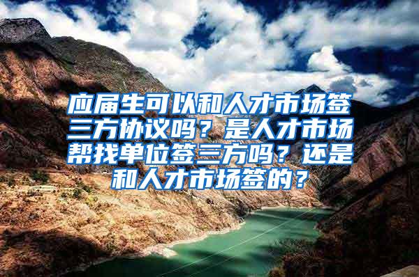 应届生可以和人才市场签三方协议吗？是人才市场帮找单位签三方吗？还是和人才市场签的？