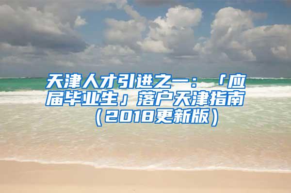 天津人才引进之一：「应届毕业生」落户天津指南（2018更新版）