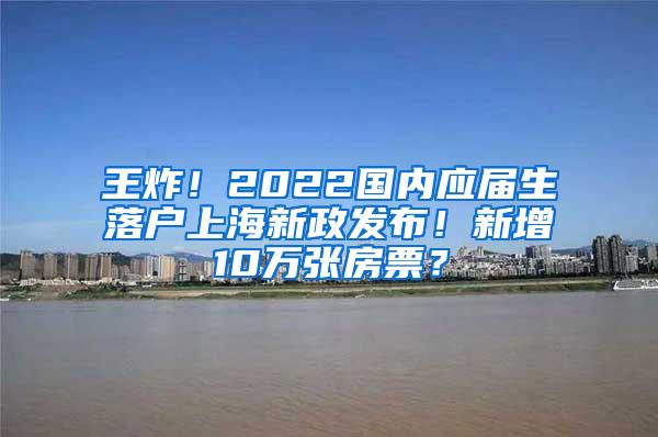 王炸！2022国内应届生落户上海新政发布！新增10万张房票？