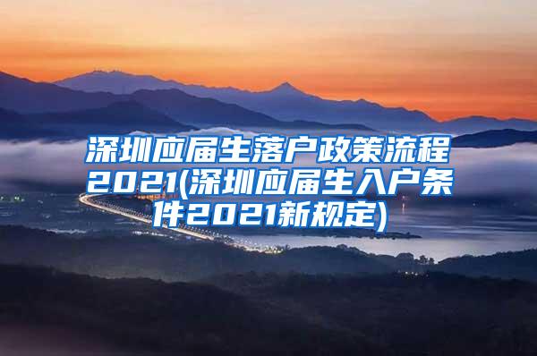 深圳应届生落户政策流程2021(深圳应届生入户条件2021新规定)