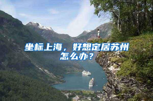 坐标上海，好想定居苏州怎么办？