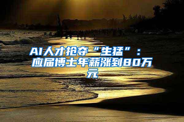 AI人才抢夺“生猛”： 应届博士年薪涨到80万元