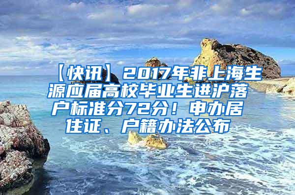 【快讯】2017年非上海生源应届高校毕业生进沪落户标准分72分！申办居住证、户籍办法公布