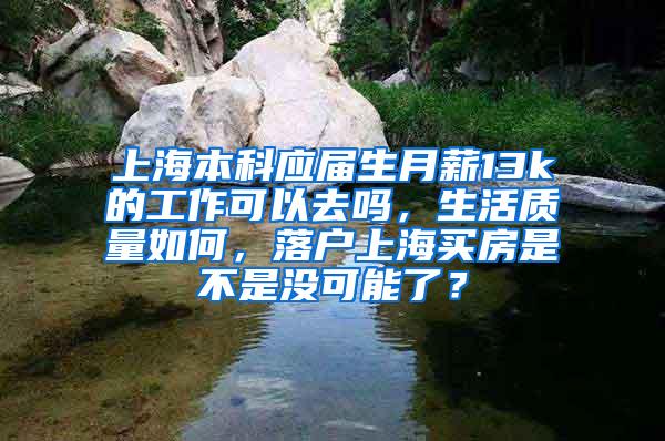 上海本科应届生月薪13k的工作可以去吗，生活质量如何，落户上海买房是不是没可能了？