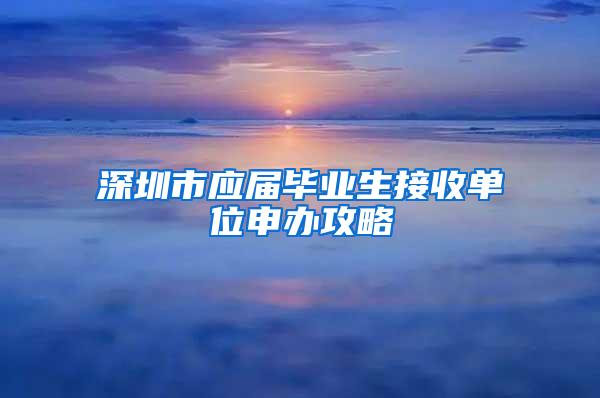 深圳市应届毕业生接收单位申办攻略