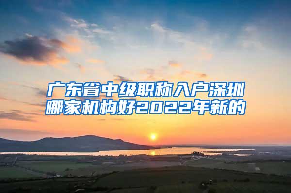 广东省中级职称入户深圳哪家机构好2022年新的