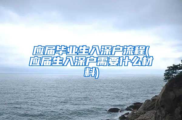 应届毕业生入深户流程(应届生入深户需要什么材料)