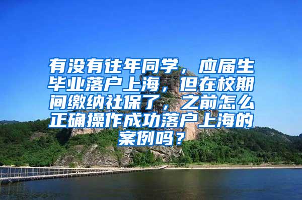 有没有往年同学，应届生毕业落户上海，但在校期间缴纳社保了，之前怎么正确操作成功落户上海的案例吗？