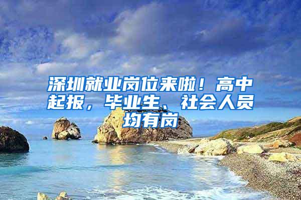 深圳就业岗位来啦！高中起报，毕业生、社会人员均有岗