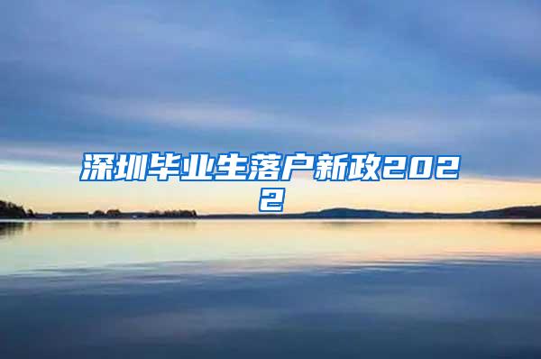深圳毕业生落户新政2022