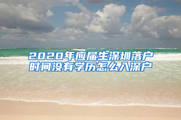 2020年应届生深圳落户时间没有学历怎么入深户