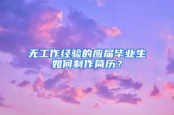 无工作经验的应届毕业生如何制作简历？