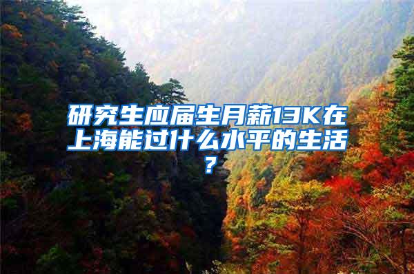 研究生应届生月薪13K在上海能过什么水平的生活？