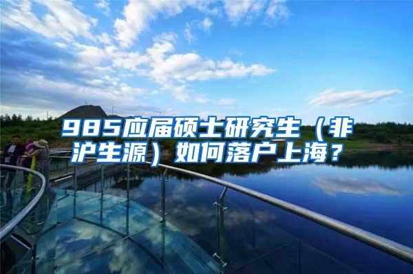 985应届硕士研究生（非沪生源）如何落户上海？