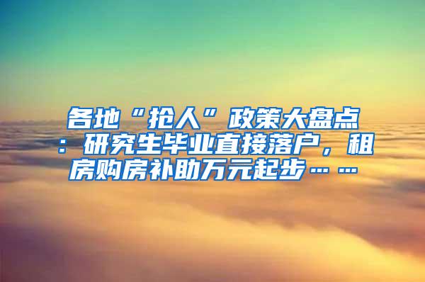 各地“抢人”政策大盘点：研究生毕业直接落户，租房购房补助万元起步……