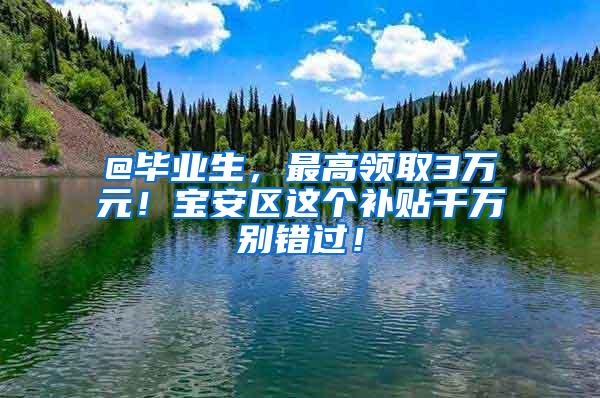 @毕业生，最高领取3万元！宝安区这个补贴千万别错过！