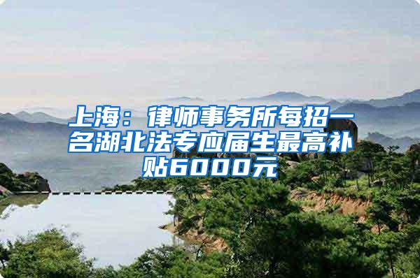 上海：律师事务所每招一名湖北法专应届生最高补贴6000元