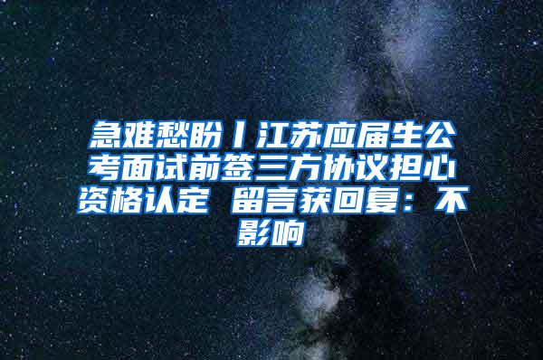 急难愁盼丨江苏应届生公考面试前签三方协议担心资格认定 留言获回复：不影响