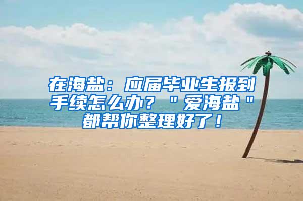 在海盐：应届毕业生报到手续怎么办？＂爱海盐＂都帮你整理好了！