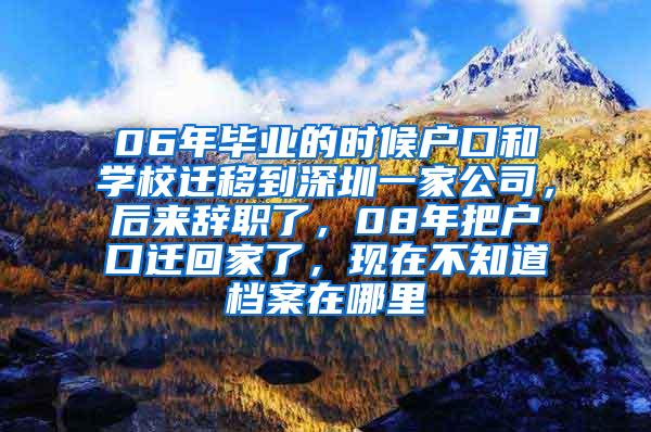 06年毕业的时候户口和学校迁移到深圳一家公司，后来辞职了，08年把户口迁回家了，现在不知道档案在哪里