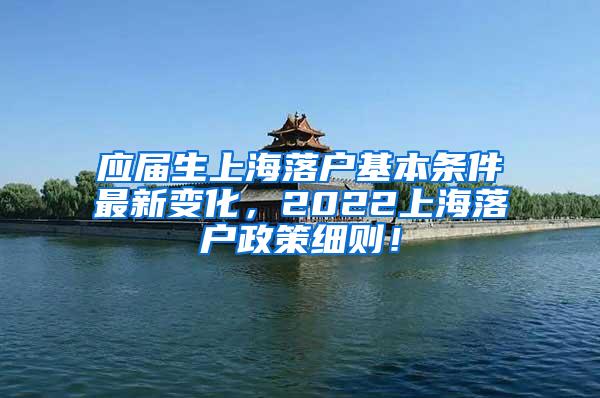 应届生上海落户基本条件最新变化，2022上海落户政策细则！