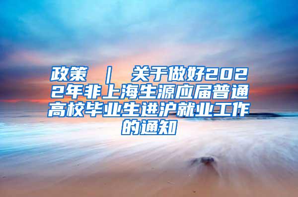 政策 ｜ 关于做好2022年非上海生源应届普通高校毕业生进沪就业工作的通知