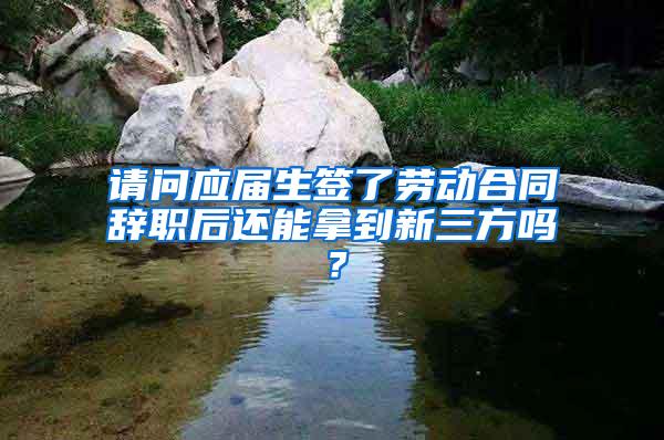 请问应届生签了劳动合同辞职后还能拿到新三方吗？