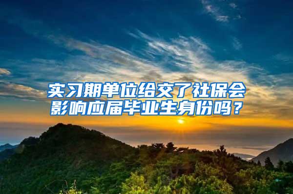 实习期单位给交了社保会影响应届毕业生身份吗？