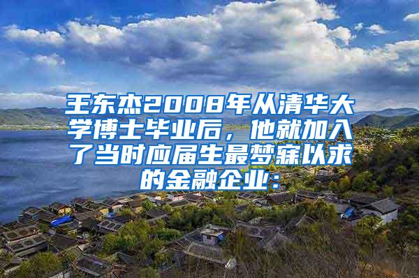 王东杰2008年从清华大学博士毕业后，他就加入了当时应届生最梦寐以求的金融企业：