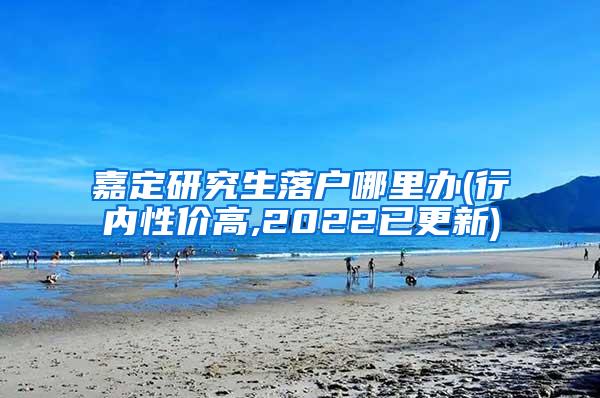 嘉定研究生落户哪里办(行内性价高,2022已更新)