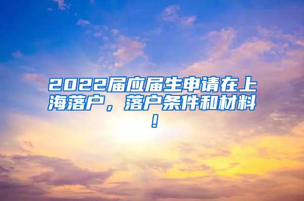 2022届应届生申请在上海落户，落户条件和材料！