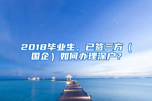 2018毕业生，已签三方（国企）如何办理深户？