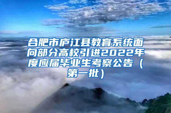 合肥市庐江县教育系统面向部分高校引进2022年度应届毕业生考察公告（第一批）