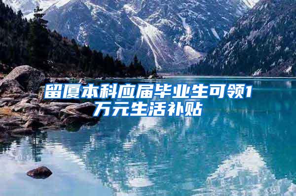 留厦本科应届毕业生可领1万元生活补贴