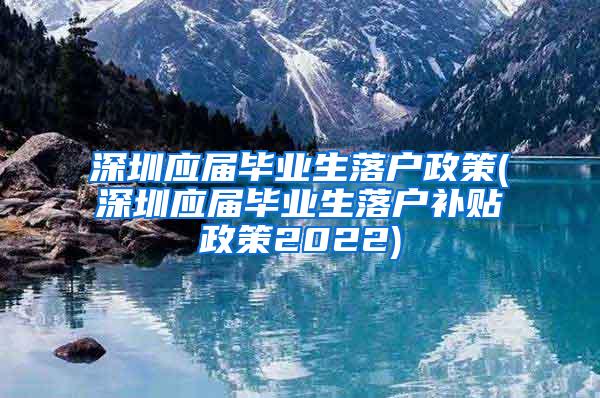 深圳应届毕业生落户政策(深圳应届毕业生落户补贴政策2022)