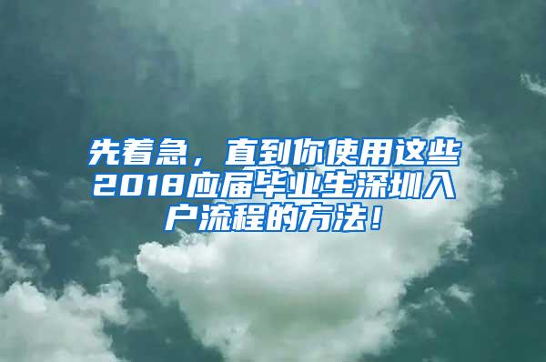 先着急，直到你使用这些2018应届毕业生深圳入户流程的方法！