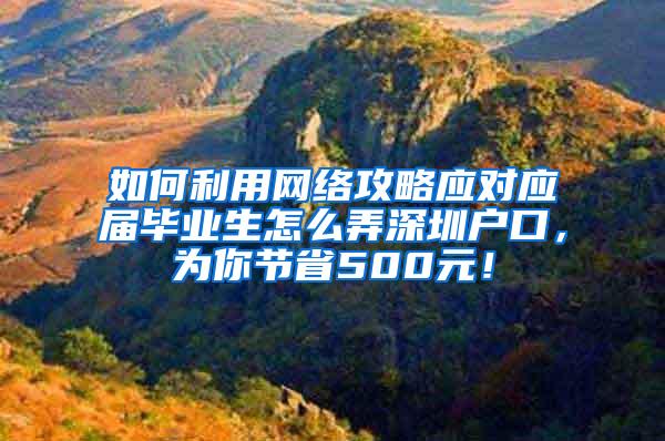 如何利用网络攻略应对应届毕业生怎么弄深圳户口，为你节省500元！